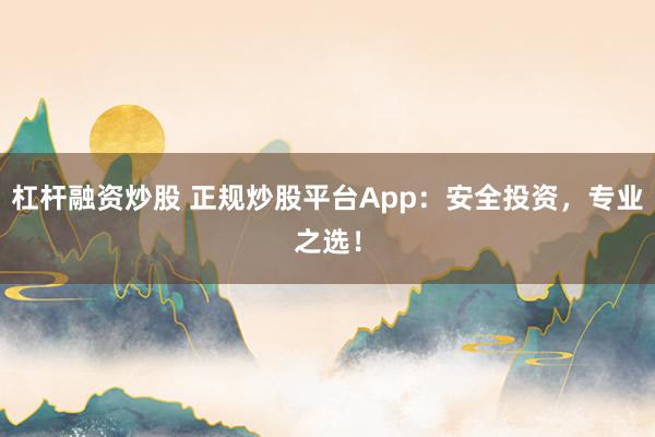 杠杆融资炒股 正规炒股平台App：安全投资，专业之选！