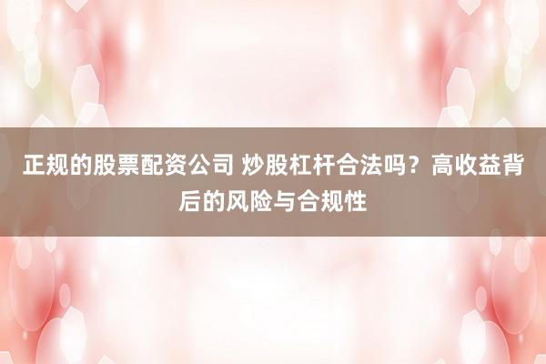 正规的股票配资公司 炒股杠杆合法吗？高收益背后的风险与合规性