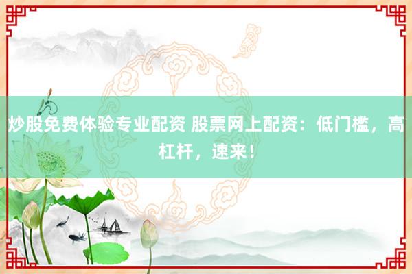 炒股免费体验专业配资 股票网上配资:低门槛,高杠杆,速来!