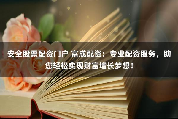 安全股票配资门户 富成配资：专业配资服务，助您轻松实现财富增长梦想！