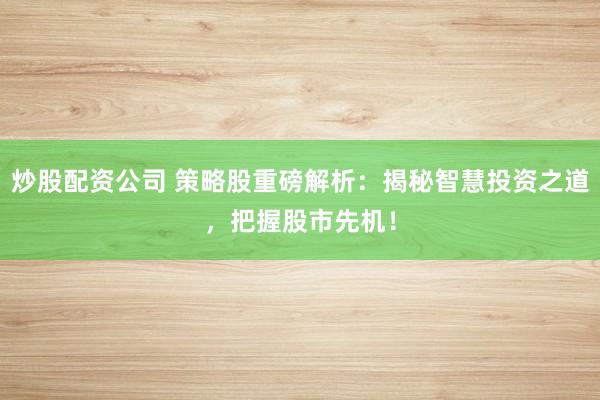 炒股配资公司 策略股重磅解析:揭秘智慧投资之道,把握股市先机!