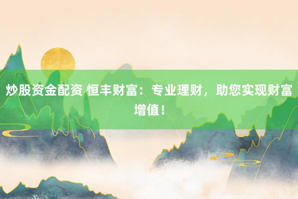 炒股资金配资 恒丰财富：专业理财，助您实现财富增值！