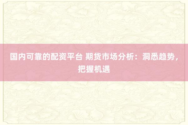 国内可靠的配资平台 期货市场分析:洞悉趋势,把握机遇