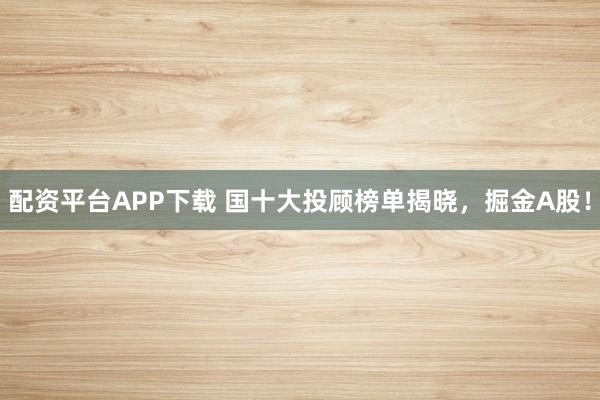 配资平台APP下载 国十大投顾榜单揭晓,掘金A股!