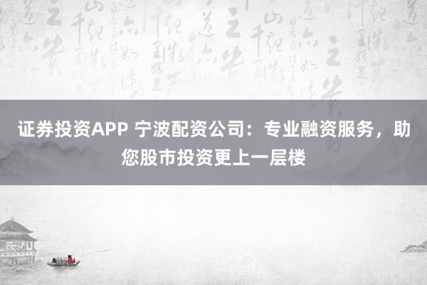 证券投资APP 宁波配资公司:专业融资服务,助您股市投资更上一层楼