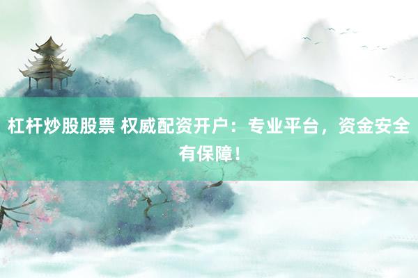 杠杆炒股股票 权威配资开户：专业平台，资金安全有保障！
