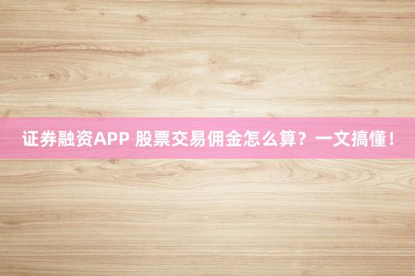 证券融资APP 股票交易佣金怎么算?一文搞懂!