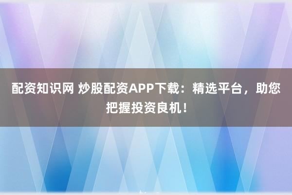配资知识网 炒股配资APP下载：精选平台，助您把握投资良机！