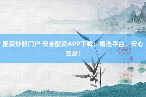 配资炒股门户 安全配资APP下载：精选平台，安心交易！