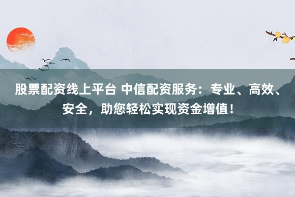 股票配资线上平台 中信配资服务：专业、高效、安全，助您轻松实现资金增值！