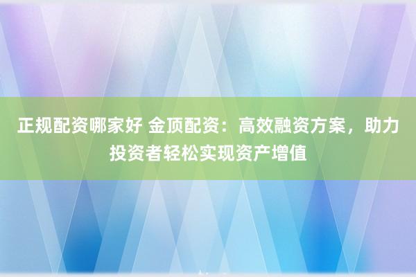 正规配资哪家好 金顶配资:高效融资方案,助力投资者轻松实现资产增值
