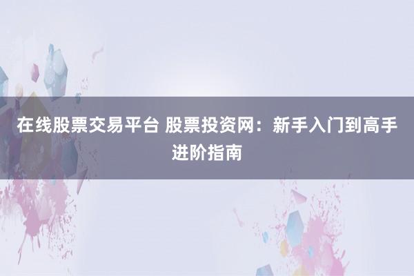 在线股票交易平台 股票投资网：新手入门到高手进阶指南