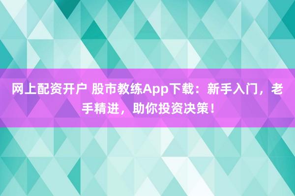 网上配资开户 股市教练App下载：新手入门，老手精进，助你投资决策！