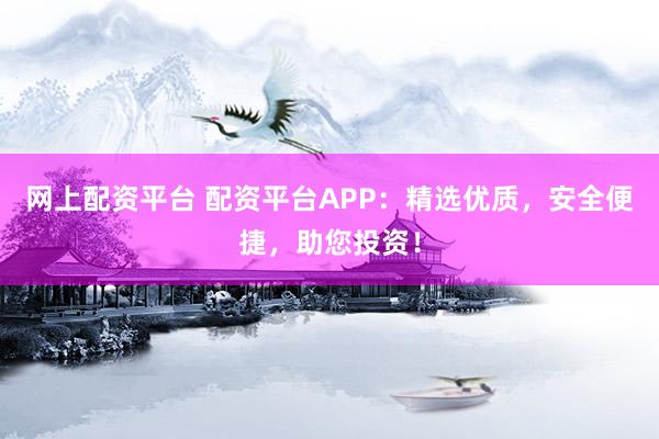网上配资平台 配资平台APP：精选优质，安全便捷，助您投资！
