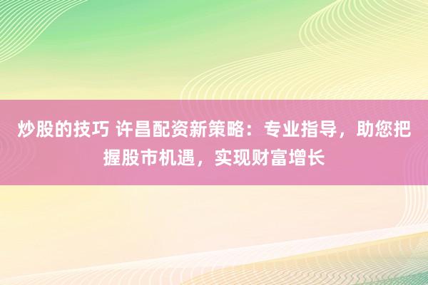 炒股的技巧 许昌配资新策略：专业指导，助您把握股市机遇，实现财富增长