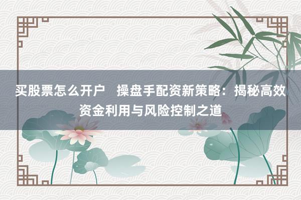 买股票怎么开户   操盘手配资新策略：揭秘高效资金利用与风险控制之道