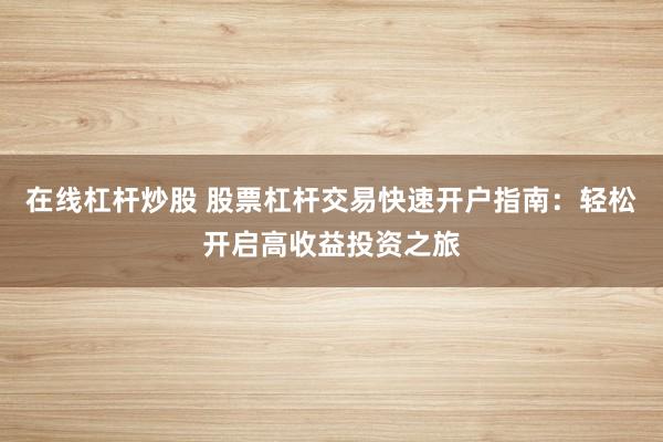 在线杠杆炒股 股票杠杆交易快速开户指南：轻松开启高收益投资之旅