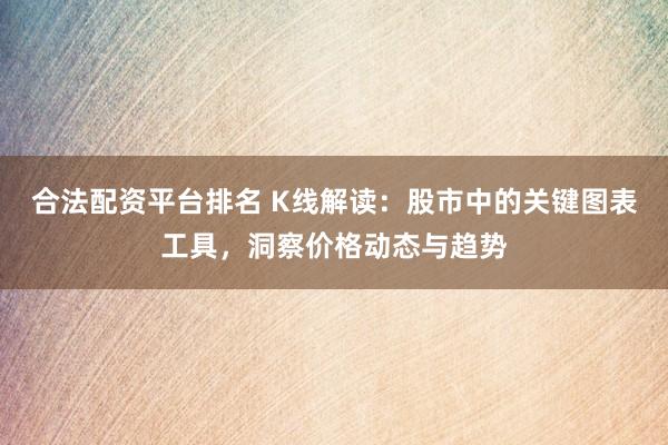合法配资平台排名 K线解读：股市中的关键图表工具，洞察价格动态与趋势