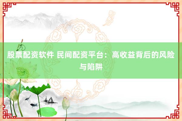 股票配资软件 民间配资平台：高收益背后的风险与陷阱