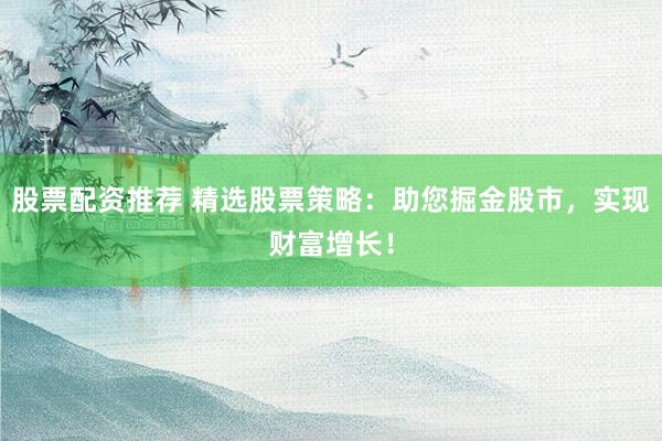 股票配资推荐 精选股票策略：助您掘金股市，实现财富增长！