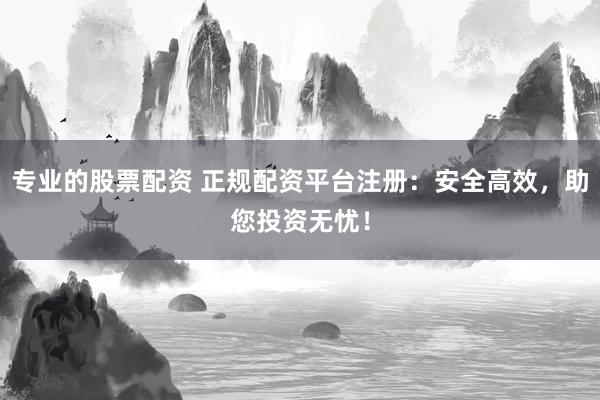 专业的股票配资 正规配资平台注册：安全高效，助您投资无忧！