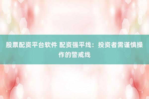 股票配资平台软件 配资强平线：投资者需谨慎操作的警戒线