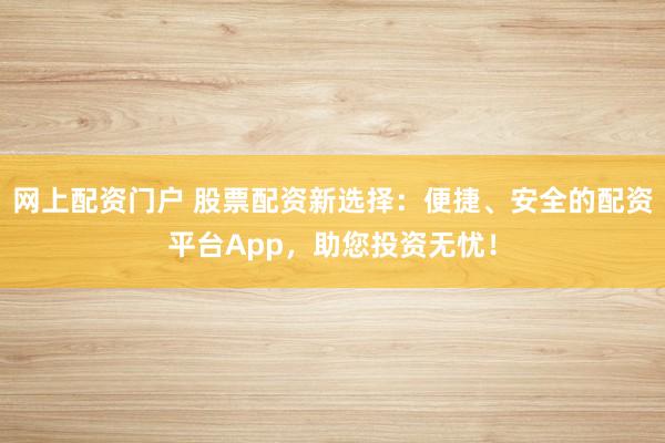 网上配资门户 股票配资新选择：便捷、安全的配资平台App，助您投资无忧！