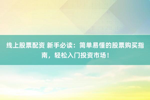 线上股票配资 新手必读：简单易懂的股票购买指南，轻松入门投资市场！