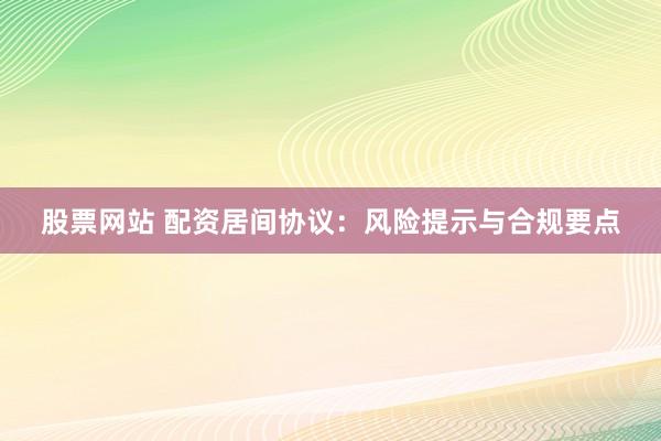 股票网站 配资居间协议：风险提示与合规要点