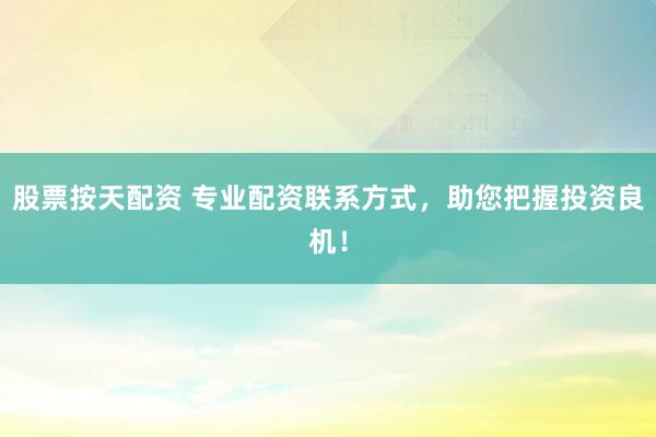 股票按天配资 专业配资联系方式，助您把握投资良机！