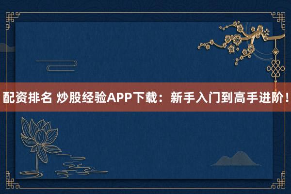 配资排名 炒股经验APP下载：新手入门到高手进阶！