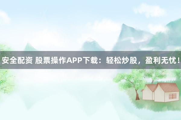 安全配资 股票操作APP下载：轻松炒股，盈利无忧！