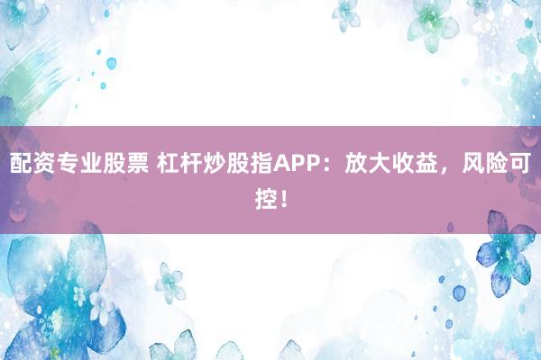 配资专业股票 杠杆炒股指APP：放大收益，风险可控！