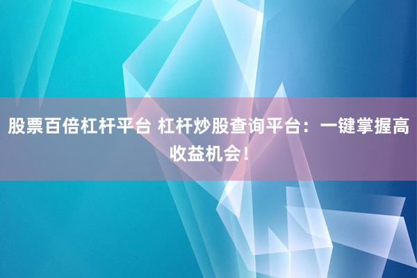 股票百倍杠杆平台 杠杆炒股查询平台：一键掌握高收益机会！