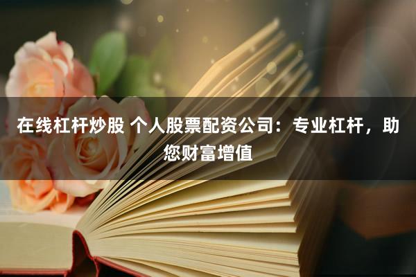 在线杠杆炒股 个人股票配资公司：专业杠杆，助您财富增值