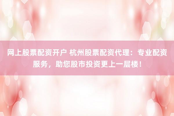 网上股票配资开户 杭州股票配资代理：专业配资服务，助您股市投资更上一层楼！