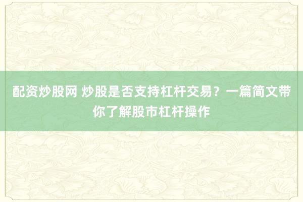 配资炒股网 炒股是否支持杠杆交易？一篇简文带你了解股市杠杆操作