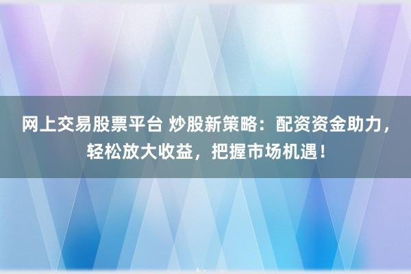 网上交易股票平台 炒股新策略：配资资金助力，轻松放大收益，把握市场机遇！