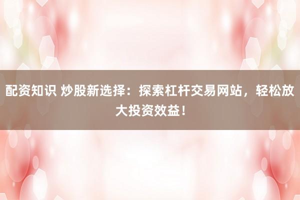 配资知识 炒股新选择：探索杠杆交易网站，轻松放大投资效益！