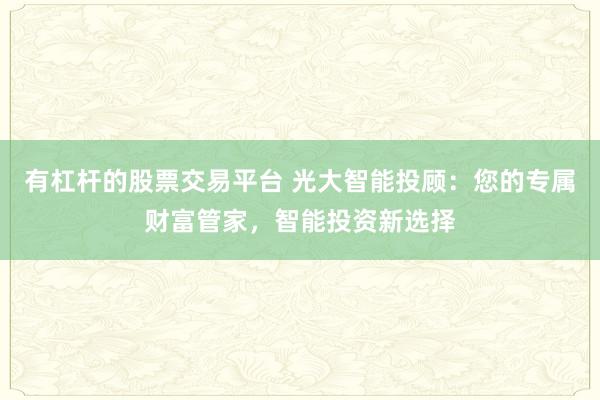 有杠杆的股票交易平台 光大智能投顾：您的专属财富管家，智能投资新选择