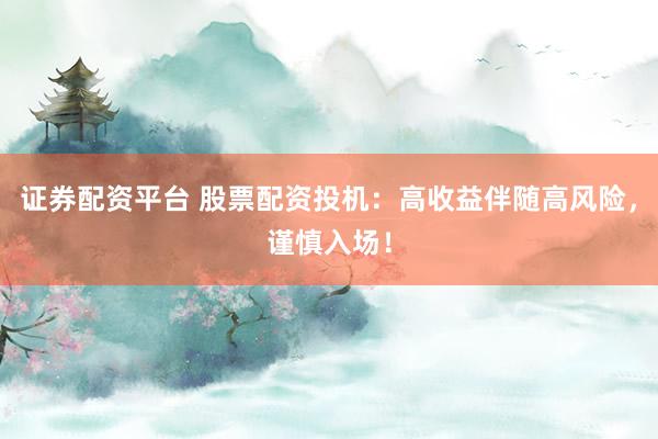 证券配资平台 股票配资投机：高收益伴随高风险，谨慎入场！