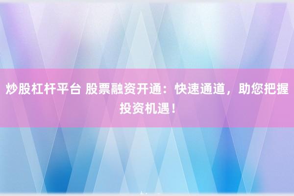 炒股杠杆平台 股票融资开通：快速通道，助您把握投资机遇！