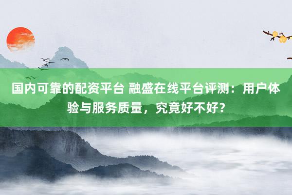 国内可靠的配资平台 融盛在线平台评测：用户体验与服务质量，究竟好不好？