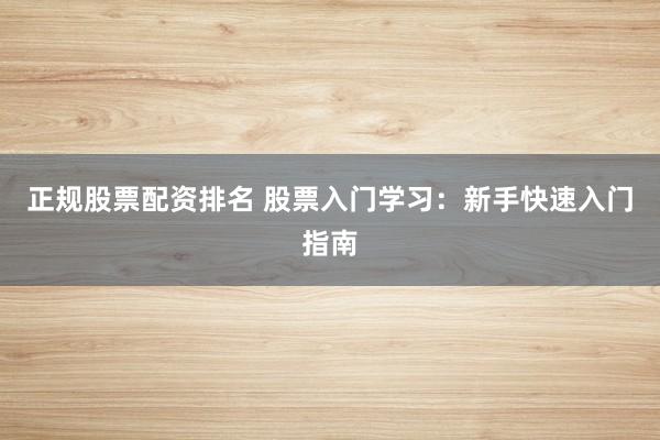 正规股票配资排名 股票入门学习：新手快速入门指南