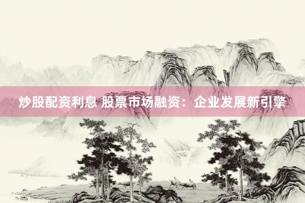 炒股配资利息 股票市场融资：企业发展新引擎