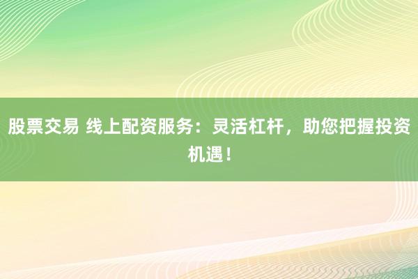 股票交易 线上配资服务：灵活杠杆，助您把握投资机遇！