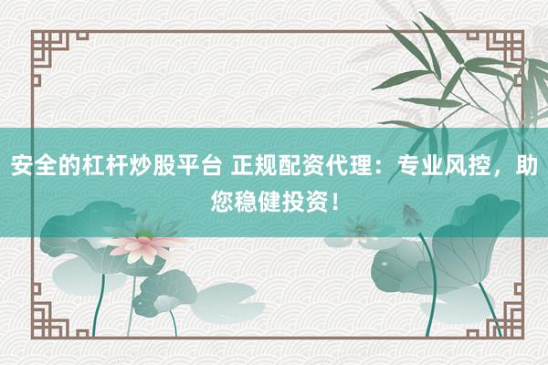 安全的杠杆炒股平台 正规配资代理：专业风控，助您稳健投资！