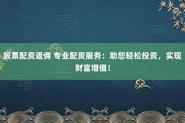股票配资返佣 专业配资服务：助您轻松投资，实现财富增值！