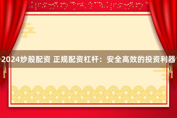 2024炒股配资 正规配资杠杆：安全高效的投资利器