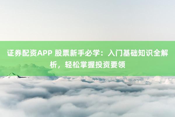 证券配资APP 股票新手必学：入门基础知识全解析，轻松掌握投资要领